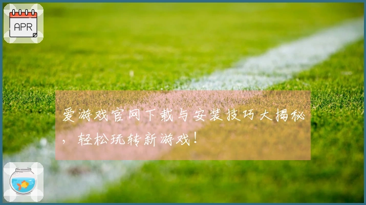 爱游戏官网下载与安装技巧大揭秘，轻松玩转新游戏！