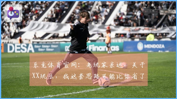 乐竞体育官网：老玩家亲述，关于XX玩法，我这套思路可能比你省了不少弯路