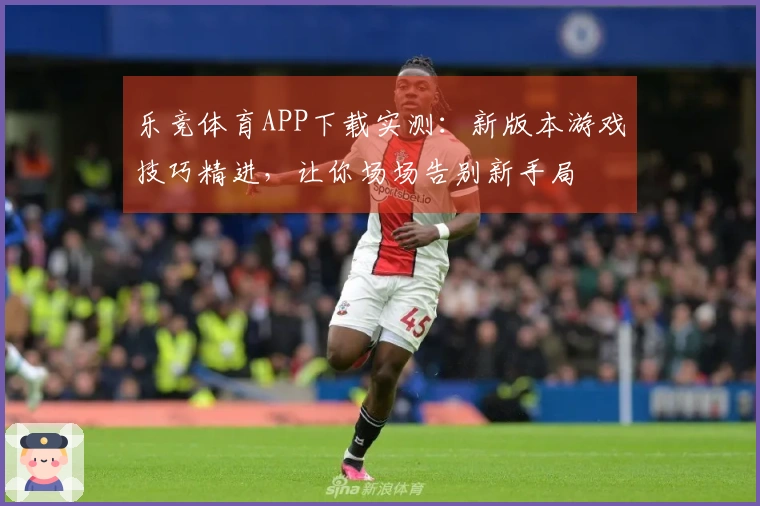 乐竞体育APP下载实测：新版本游戏技巧精进，让你场场告别新手局