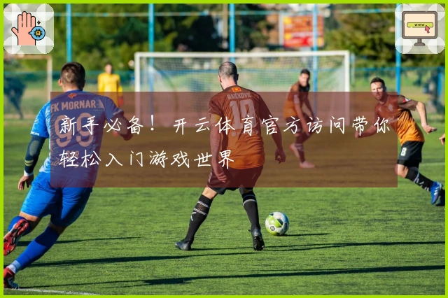 新手必备！开云体育官方访问带你轻松入门游戏世界