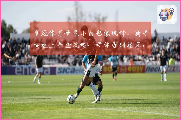 皇冠体育登录小白也能玩转！新手快速上手全攻略，带你告别迷茫，轻松赢取首胜！