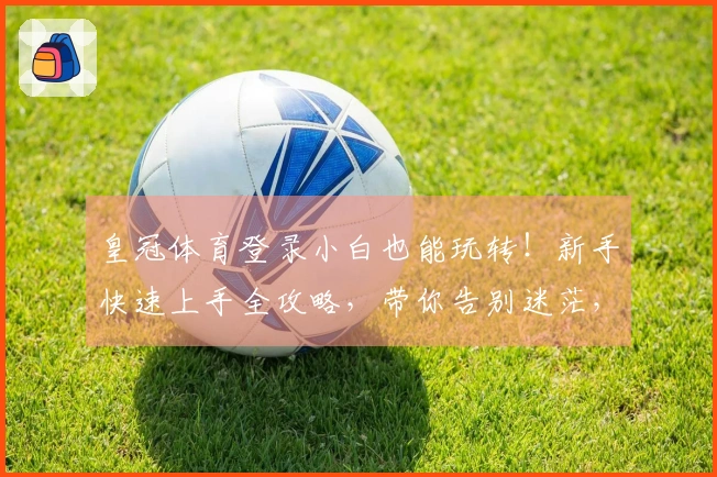 皇冠体育登录小白也能玩转！新手快速上手全攻略，带你告别迷茫，轻松赢取首胜！