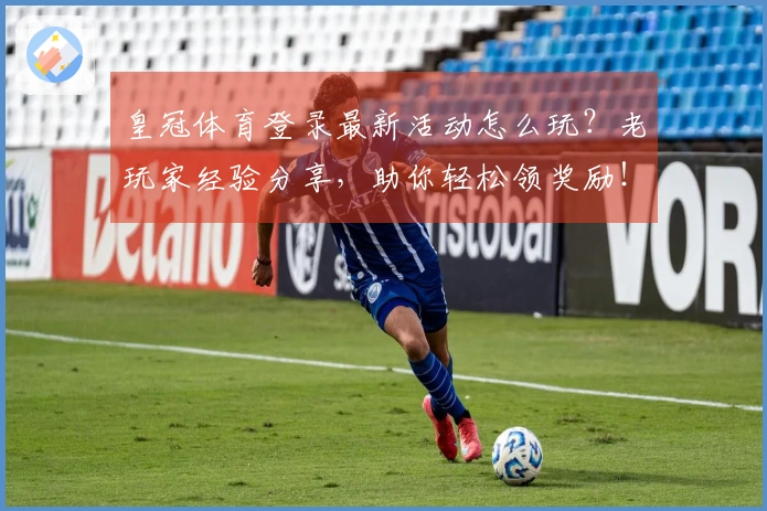 皇冠体育登录最新活动怎么玩？老玩家经验分享，助你轻松领奖励！