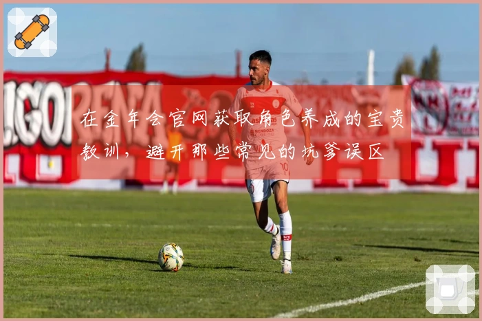 在金年会官网获取角色养成的宝贵教训，避开那些常见的坑爹误区
