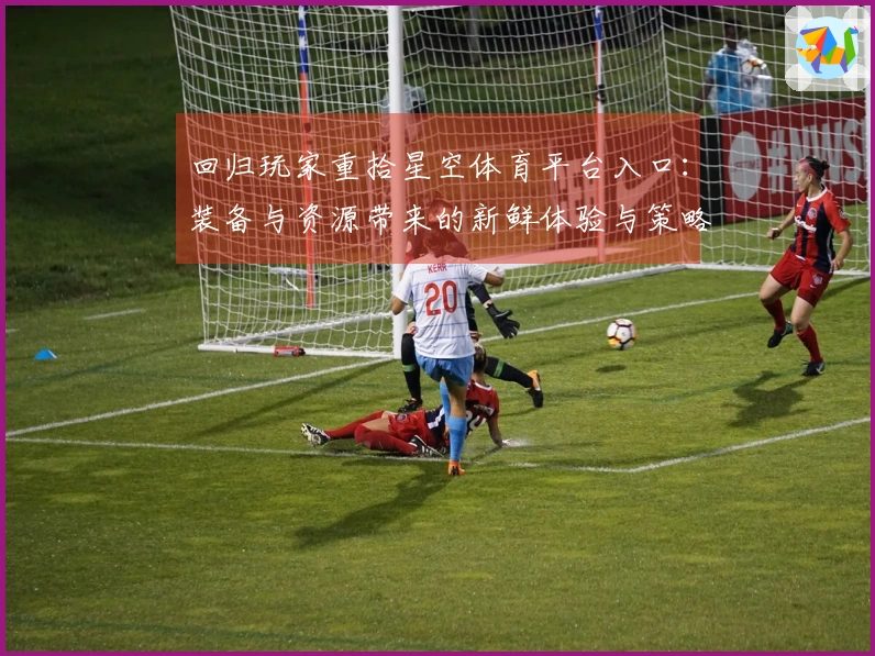 回归玩家重拾星空体育平台入口：装备与资源带来的新鲜体验与策略调整