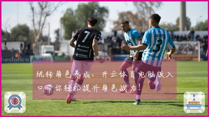 玩转角色养成，开云体育电脑版入口带你轻松提升角色战力！