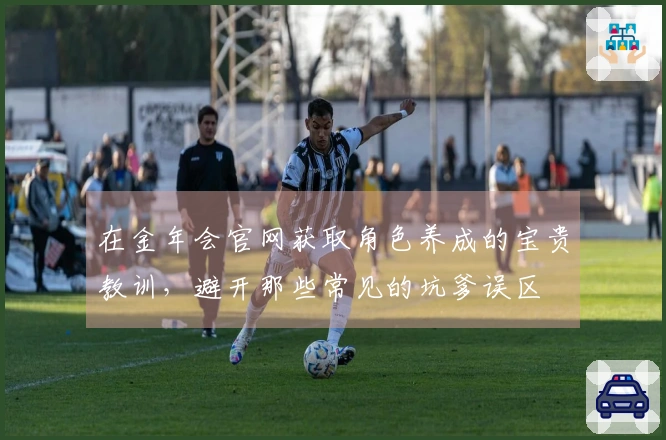 在金年会官网获取角色养成的宝贵教训，避开那些常见的坑爹误区