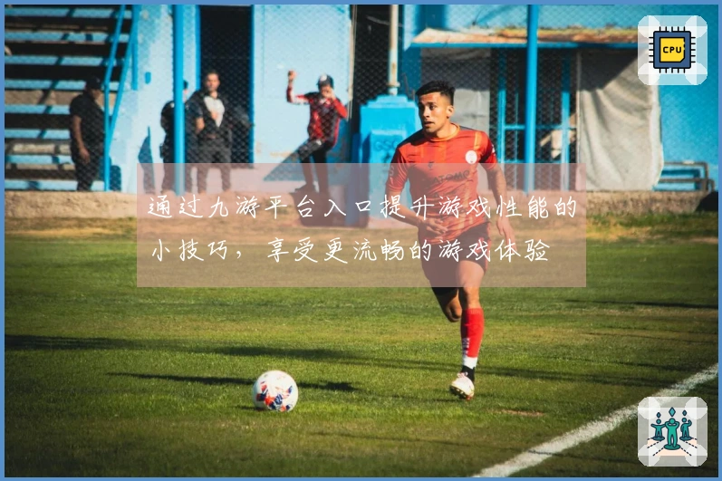 通过九游平台入口提升游戏性能的小技巧，享受更流畅的游戏体验