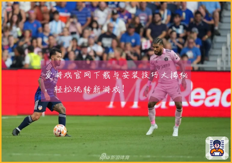 爱游戏官网下载与安装技巧大揭秘，轻松玩转新游戏！