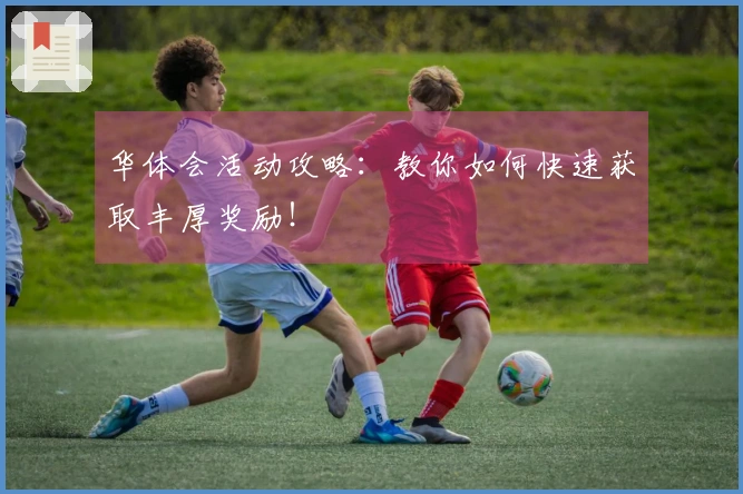 华体会活动攻略：教你如何快速获取丰厚奖励！