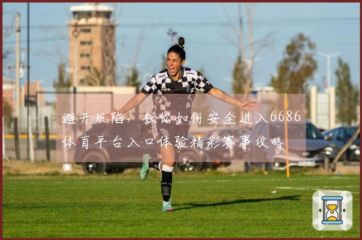 避开坑陷，教你如何安全进入6686体育平台入口体验精彩赛事攻略