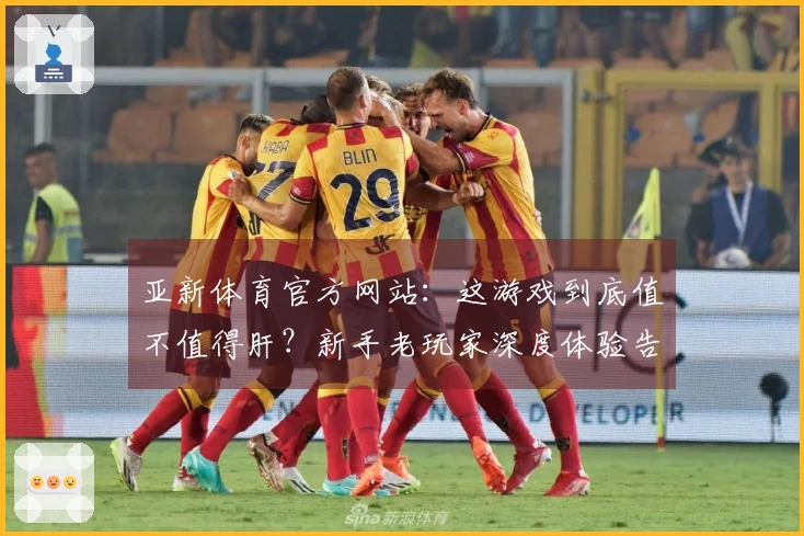亚新体育官方网站：这游戏到底值不值得肝？新手老玩家深度体验告诉你！