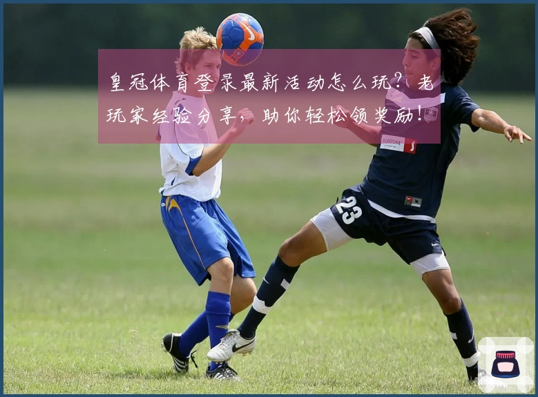 皇冠体育登录最新活动怎么玩？老玩家经验分享，助你轻松领奖励！