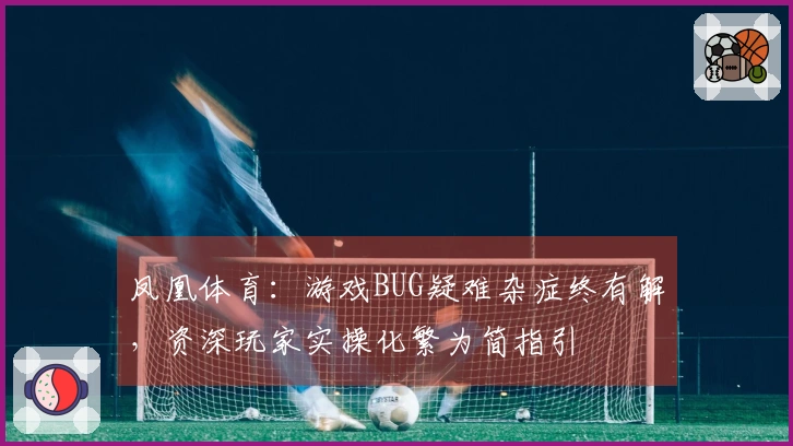 凤凰体育：游戏BUG疑难杂症终有解，资深玩家实操化繁为简指引