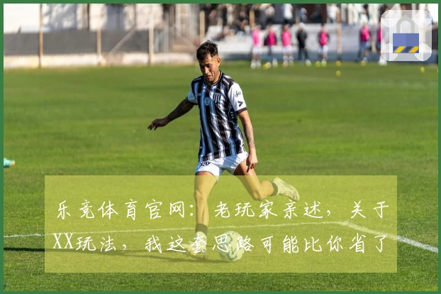 乐竞体育官网：老玩家亲述，关于XX玩法，我这套思路可能比你省了不少弯路