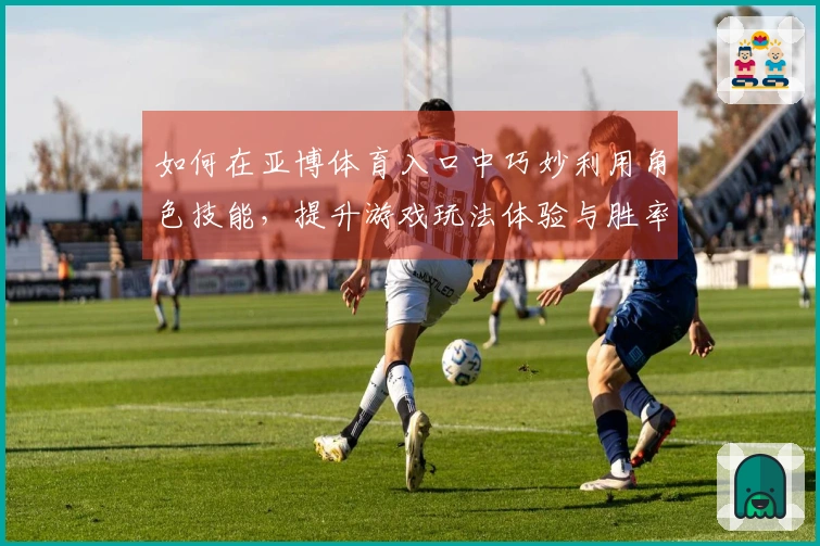 如何在亚博体育入口中巧妙利用角色技能，提升游戏玩法体验与胜率