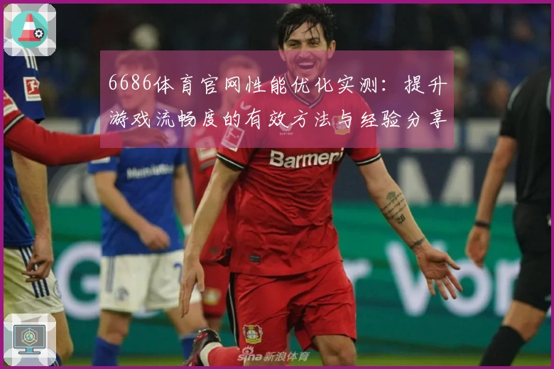 6686体育官网性能优化实测：提升游戏流畅度的有效方法与经验分享